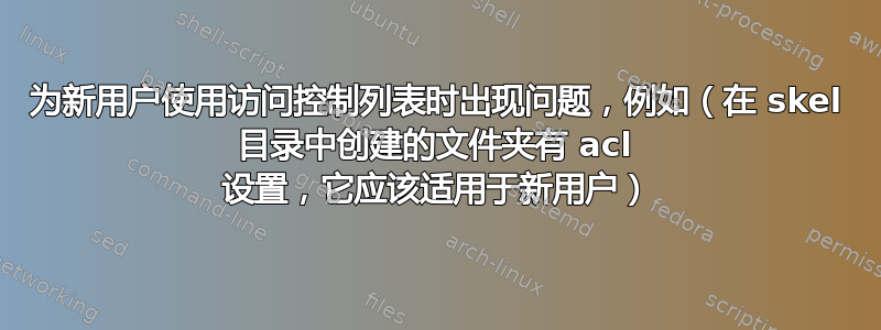 为新用户使用访问控制列表时出现问题，例如（在 skel 目录中创建的文件夹有 acl 设置，它应该适用于新用户）