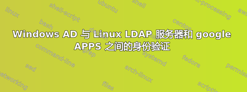 Windows AD 与 Linux LDAP 服务器和 google APPS 之间的身份验证