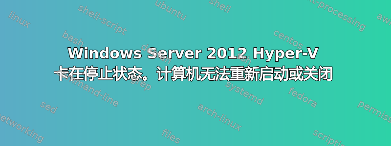 Windows Server 2012 Hyper-V 卡在停止状态。计算机无法重新启动或关闭