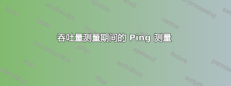 吞吐量测量期间的 Ping 测量