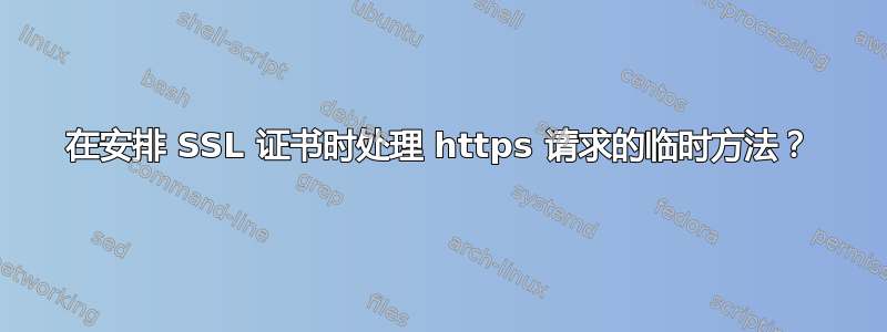 在安排 SSL 证书时处理 https 请求的临时方法？