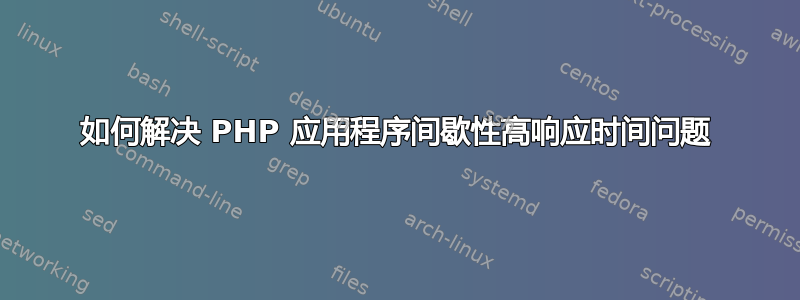 如何解决 PHP 应用程序间歇性高响应时间问题