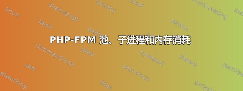 PHP-FPM 池、子进程和内存消耗