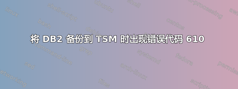 将 DB2 备份到 TSM 时出现错误代码 610