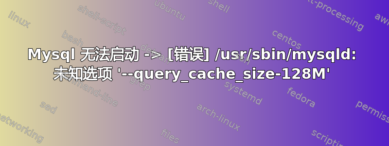 Mysql 无法启动 -> [错误] /usr/sbin/mysqld: 未知选项 '--query_cache_size-128M'