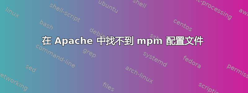 在 Apache 中找不到 mpm 配置文件