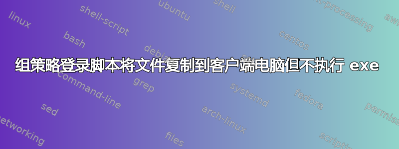 组策略登录脚本将文件复制到客户端电脑但不执行 exe