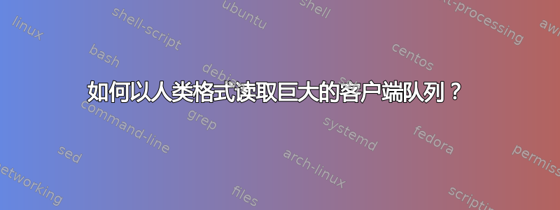 如何以人类格式读取巨大的客户端队列？