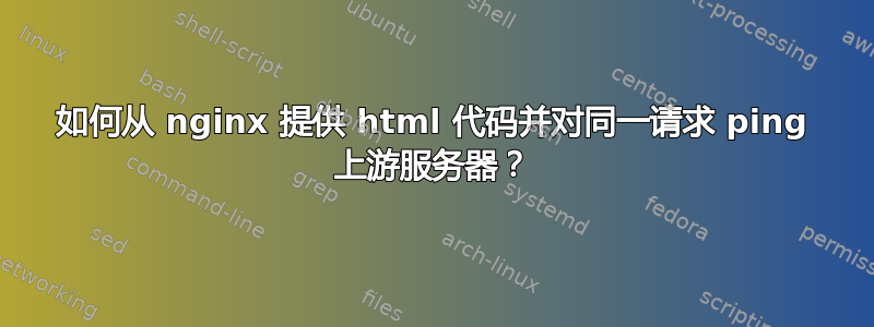 如何从 nginx 提供 html 代码并对同一请求 ping 上游服务器？