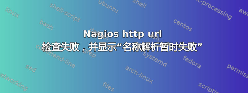 Nagios http url 检查失败，并显示“名称解析暂时失败”