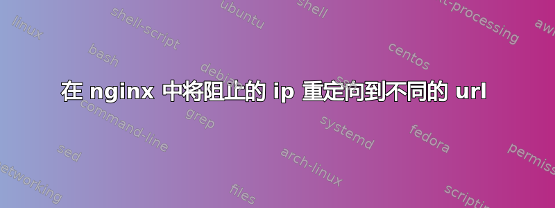 在 nginx 中将阻止的 ip 重定向到不同的 url