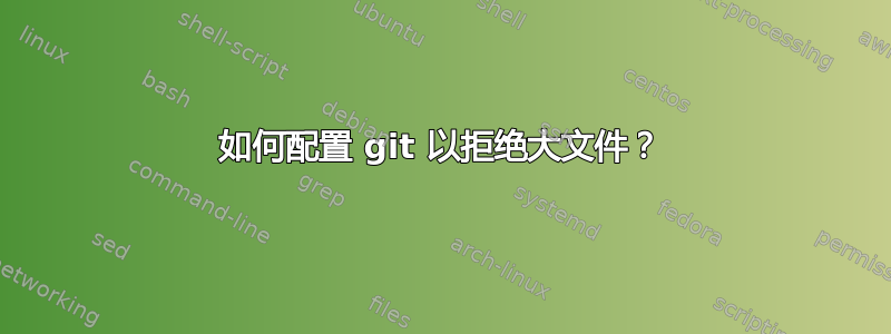 如何配置 git 以拒绝大文件？