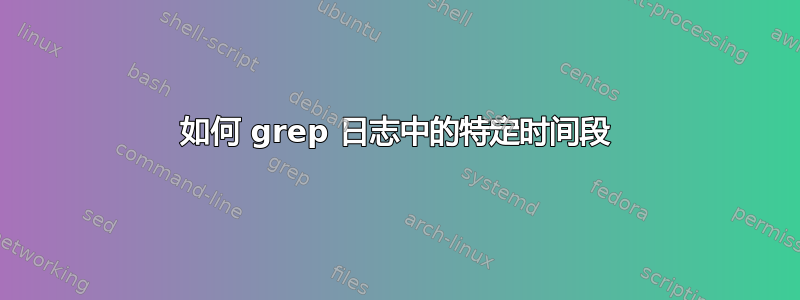 如何 grep 日志中的特定时间段