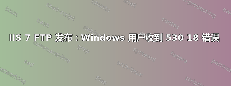 IIS 7 FTP 发布：Windows 用户收到 530 18 错误