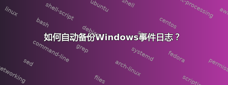 如何自动备份Windows事件日志？