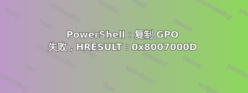 PowerShell：复制 GPO 失败，HRESULT：0x8007000D