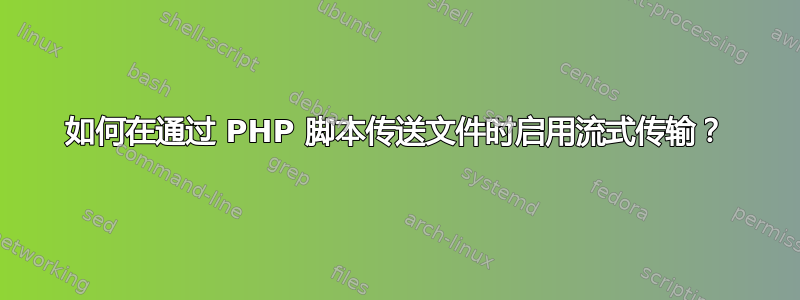 如何在通过 PHP 脚本传送文件时启用流式传输？