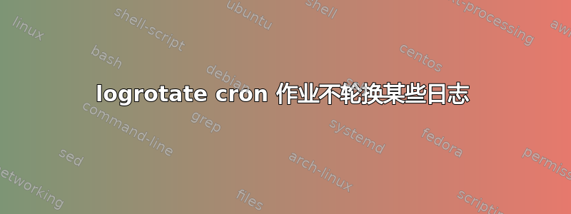 logrotate cron 作业不轮换某些日志