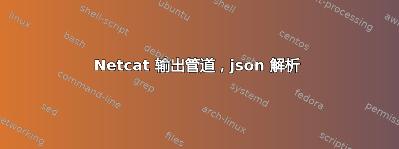 Netcat 输出管道，json 解析