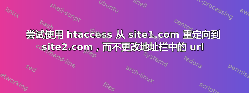 尝试使用 htaccess 从 site1.com 重定向到 site2.com，而不更改地址栏中的 url