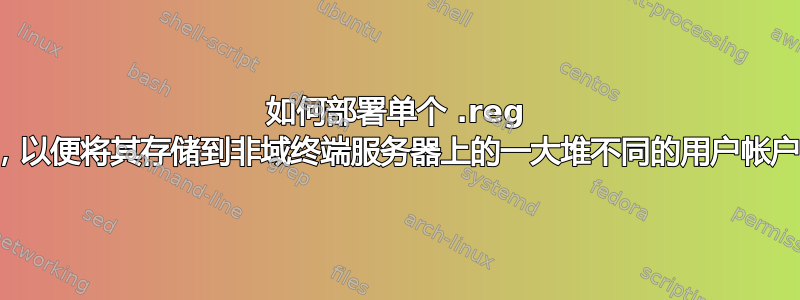 如何部署单个 .reg 文件，以便将其存储到非域终端服务器上的一大堆不同的用户帐户中？