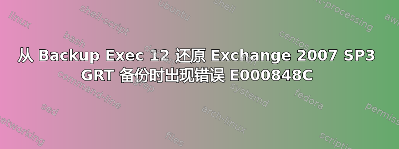 从 Backup Exec 12 还原 Exchange 2007 SP3 GRT 备份时出现错误 E000848C