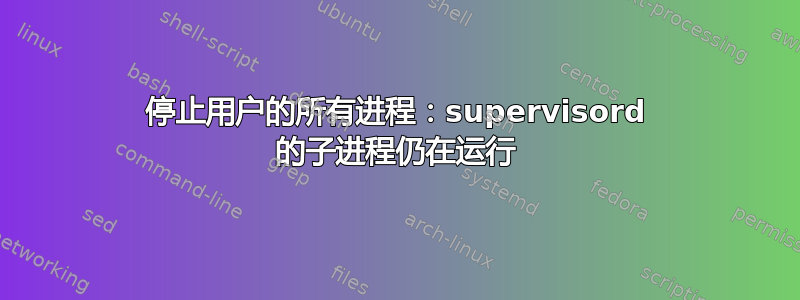 停止用户的所有进程：supervisord 的子进程仍在运行