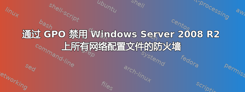 通过 GPO 禁用 Windows Server 2008 R2 上所有网络配置文件的防火墙