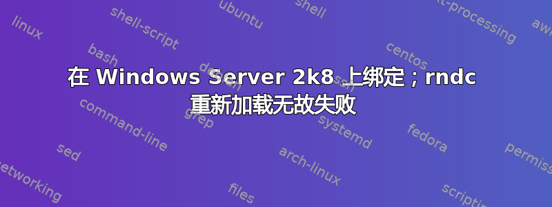 在 Windows Server 2k8 上绑定；rndc 重新加载无故失败