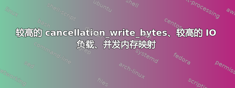 较高的 cancellation_write_bytes、较高的 IO 负载、并发内存映射