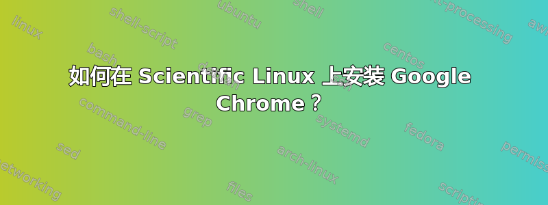 如何在 Scientific Linux 上安装 Google Chrome？