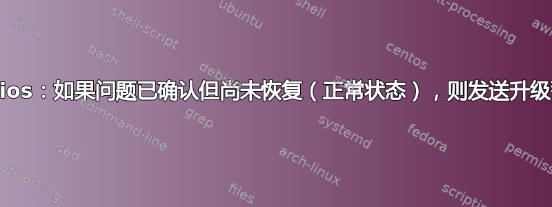 Nagios：如果问题已确认但尚未恢复（正常状态），则发送升级警报