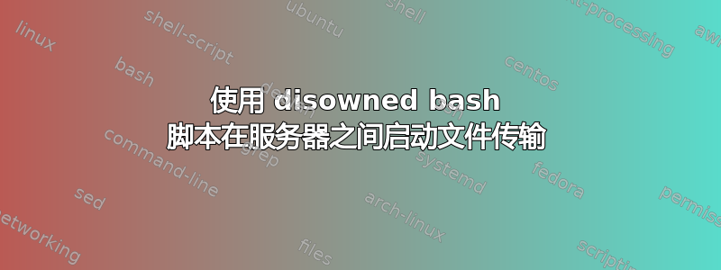 使用 disowned bash 脚本在服务器之间启动文件传输