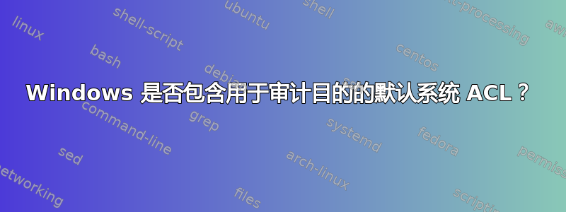 Windows 是否包含用于审计目的的默认系统 ACL？