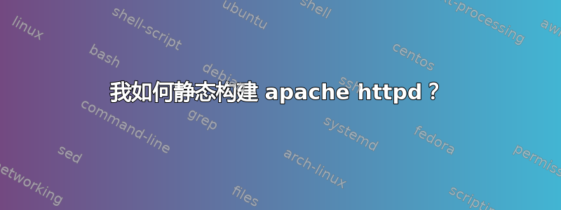 我如何静态构建 apache httpd？