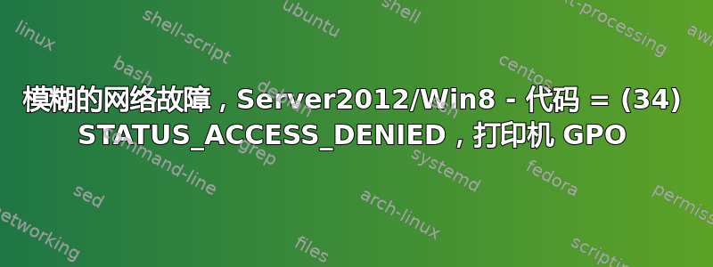 模糊的网络故障，Server2012/Win8 - 代码 = (34) STATUS_ACCESS_DENIED，打印机 GPO