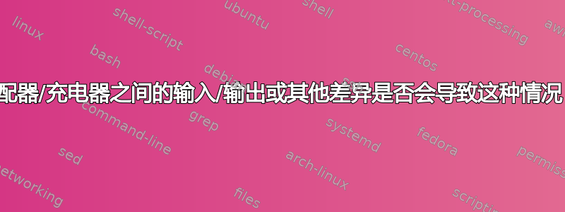 适配器/充电器之间的输入/输出或其他差异是否会导致这种情况？