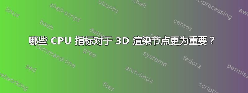 哪些 CPU 指标对于 3D 渲染节点更为重要？