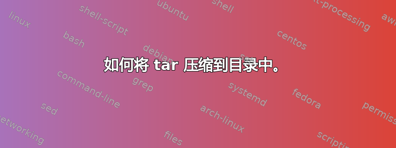 如何将 tar 压缩到目录中。