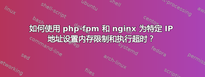 如何使用 php-fpm 和 nginx 为特定 IP 地址设置内存限制和执行超时？