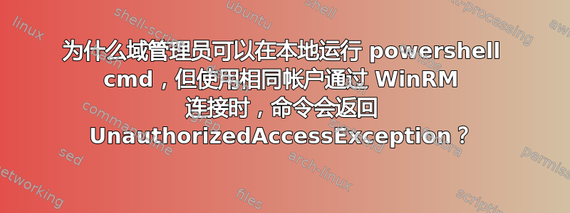 为什么域管理员可以在本地运行 powershell cmd，但使用相同帐户通过 WinRM 连接时，命令会返回 UnauthorizedAccessException？