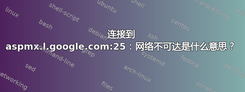 连接到 aspmx.l.google.com:25：网络不可达是什么意思？