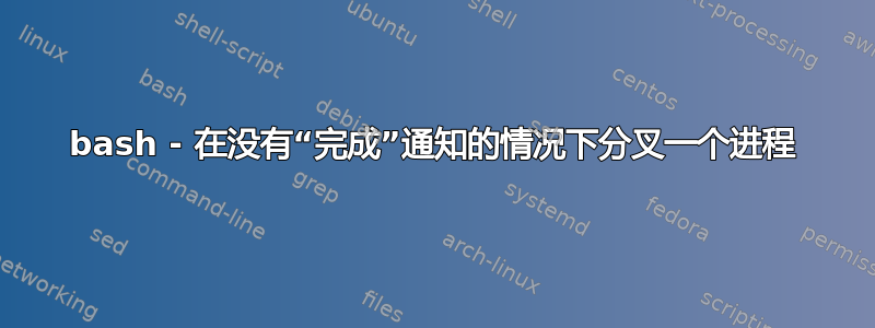 bash - 在没有“完成”通知的情况下分叉一个进程