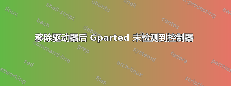 移除驱动器后 Gparted 未检测到控制器