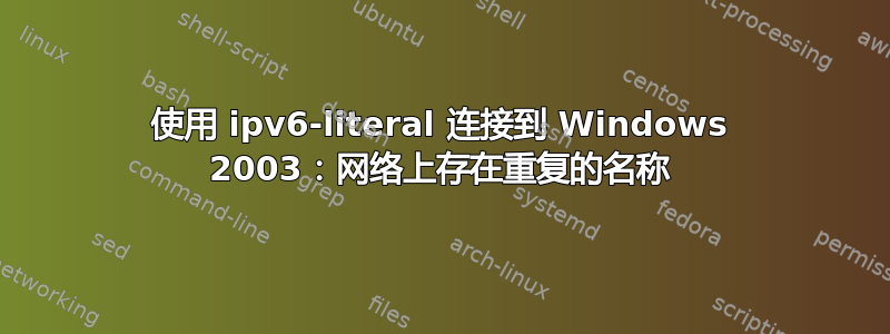 使用 ipv6-literal 连接到 Windows 2003：网络上存在重复的名称