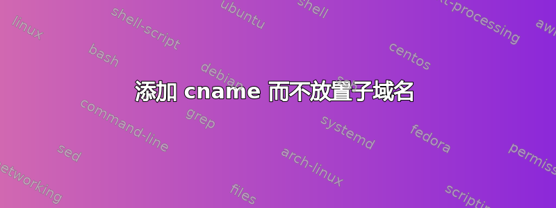 添加 cname 而不放置子域名