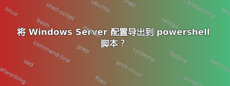 将 Windows Server 配置导出到 powershell 脚本？