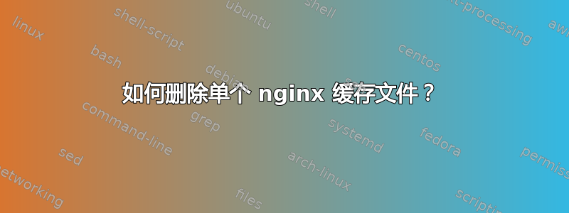 如何删除单个 nginx 缓存文件？