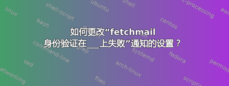 如何更改“fetchmail 身份验证在___上失败”通知的设置？