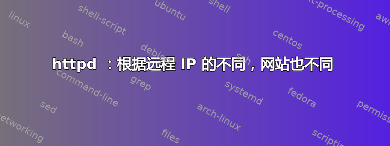 httpd ：根据远程 IP 的不同，网站也不同